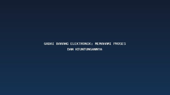 Gadai Barang Elektronik: Memahami Proses dan Keuntungannya