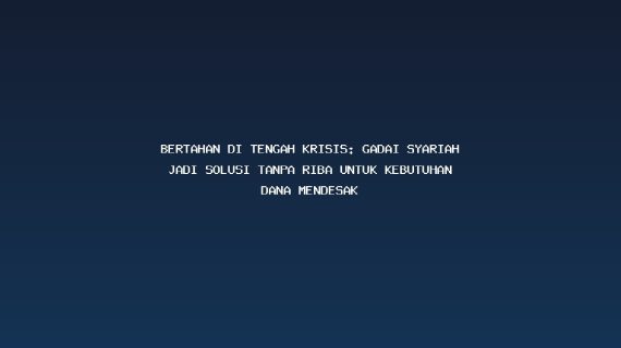 Bertahan di Tengah Krisis: Gadai Syariah Jadi Solusi Tanpa Riba untuk Kebutuhan Dana Mendesak